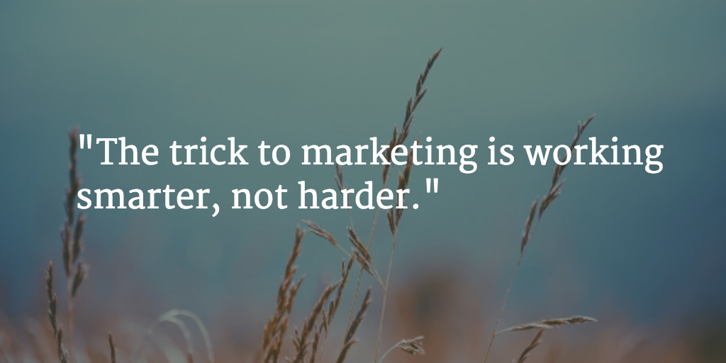 The trick to marketing is working smarter, not harder.
